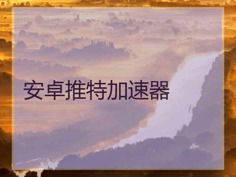 安卓推特加速器 安卓推特加速器