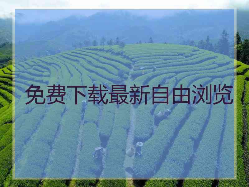 免费下载最新自由浏览 免费下载最新自由浏览