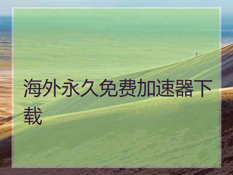 海外永久免费加速器下载 海外永久免费加速器下载