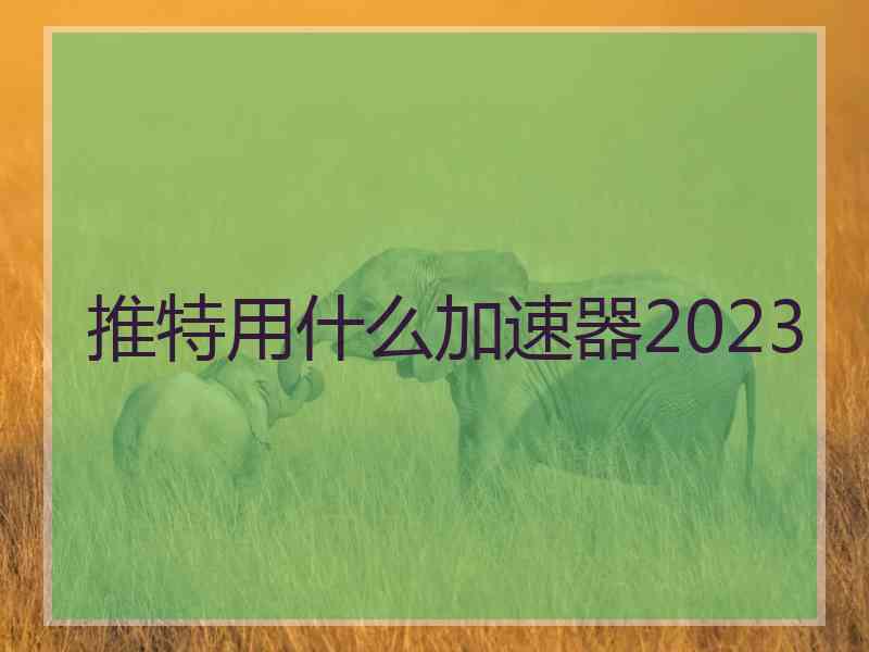 推特用什么加速器2023